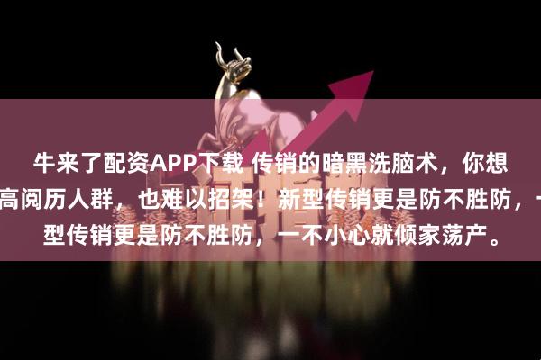牛来了配资APP下载 传销的暗黑洗脑术，你想知道吗？就连高学历高阅历人群，也难以招架！新型传销更是防不胜防，一不小心就倾家荡产。