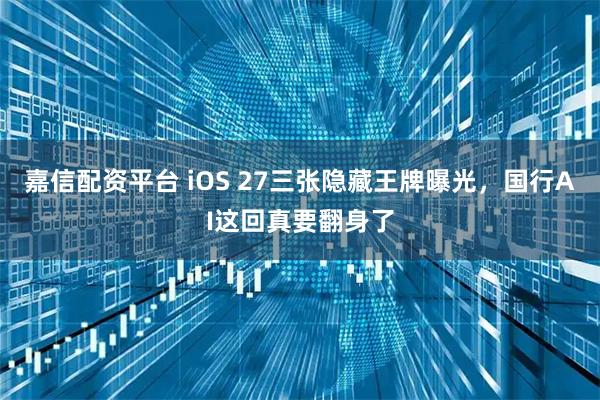 嘉信配资平台 iOS 27三张隐藏王牌曝光,国行AI这回真要翻身了