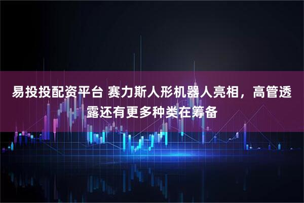 易投投配资平台 赛力斯人形机器人亮相，高管透露还有更多种类在筹备