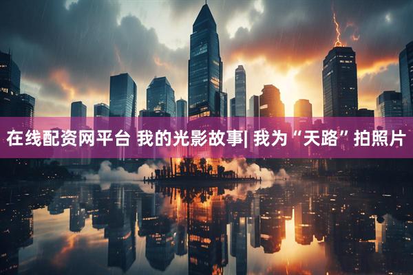 在线配资网平台 我的光影故事| 我为“天路”拍照片