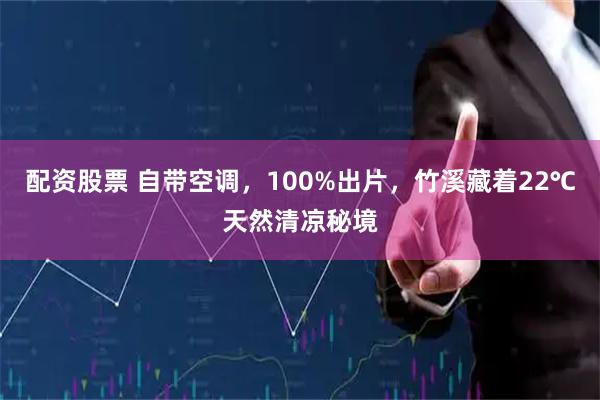 配资股票 自带空调，100%出片，竹溪藏着22℃天然清凉秘境