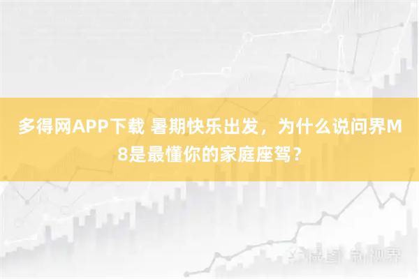 多得网APP下载 暑期快乐出发，为什么说问界M8是最懂你的家庭座驾？