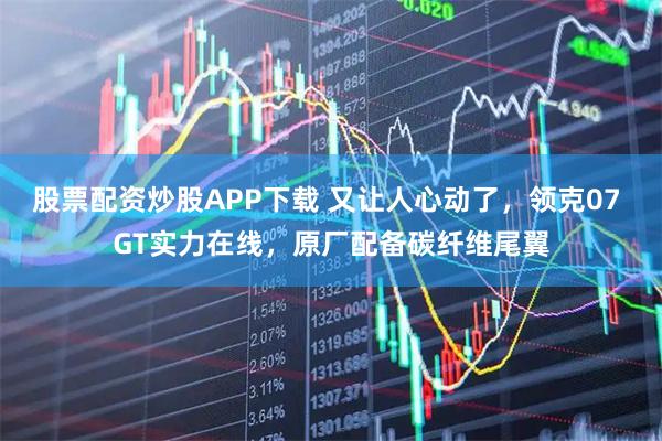 股票配资炒股APP下载 又让人心动了,领克07 GT实力在线,原厂配备碳纤维尾翼