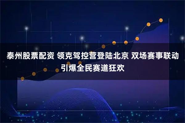 泰州股票配资 领克驾控营登陆北京 双场赛事联动引爆全民赛道狂欢