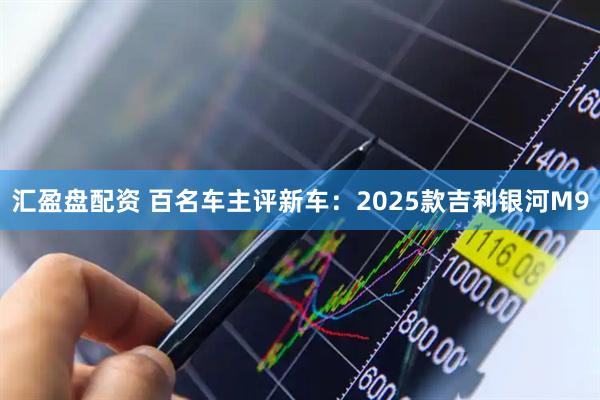 汇盈盘配资 百名车主评新车：2025款吉利银河M9