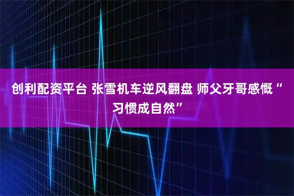 创利配资平台 张雪机车逆风翻盘 师父牙哥感慨“习惯成自然”