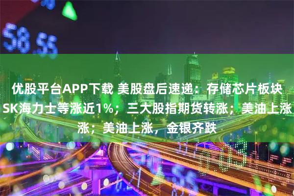 优股平台APP下载 美股盘后速递：存储芯片板块集体拉升，SK海力士等涨近1%；三大股指期货转涨；美油上涨，金银齐跌
