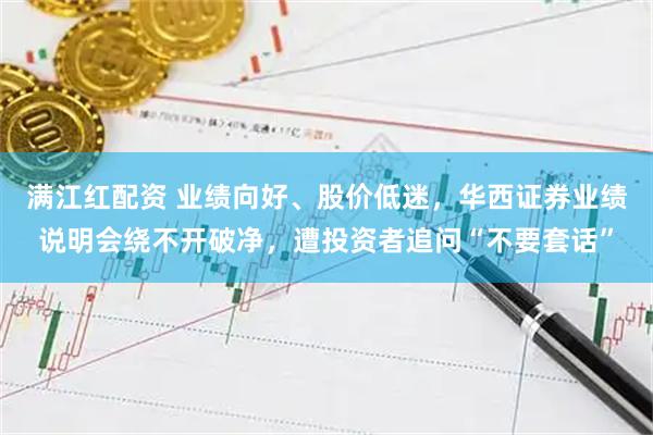 满江红配资 业绩向好、股价低迷，华西证券业绩说明会绕不开破净，遭投资者追问“不要套话”