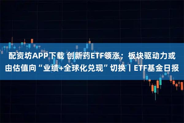 配资坊APP下载 创新药ETF领涨；板块驱动力或由估值向“业绩+全球化兑现”切换丨ETF基金日报