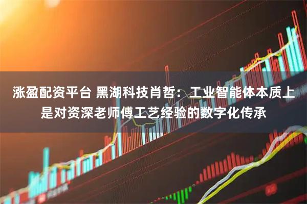 涨盈配资平台 黑湖科技肖哲：工业智能体本质上是对资深老师傅工艺经验的数字化传承