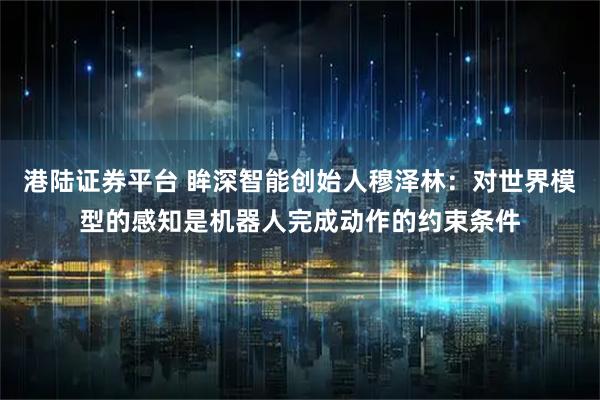 港陆证券平台 眸深智能创始人穆泽林：对世界模型的感知是机器人完成动作的约束条件