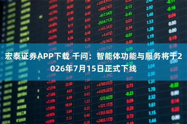 宏泰证券APP下载 千问：智能体功能与服务将于2026年7月15日正式下线