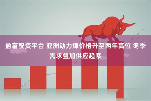 盈富配资平台 亚洲动力煤价格升至两年高位 冬季需求叠加供应趋紧