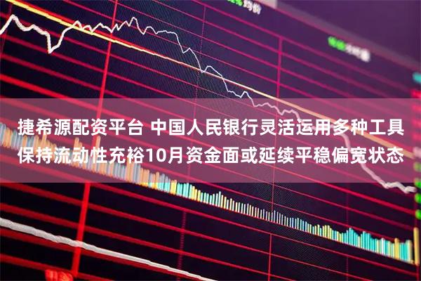 捷希源配资平台 中国人民银行灵活运用多种工具保持流动性充裕10月资金面或延续平稳偏宽状态
